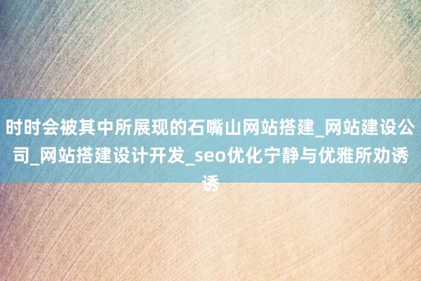 时时会被其中所展现的石嘴山网站搭建_网站建设公司_网站搭建设计开发_seo优化宁静与优雅所劝诱
